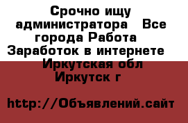 Срочно ищу администратора - Все города Работа » Заработок в интернете   . Иркутская обл.,Иркутск г.